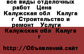 все виды отделочных работ › Цена ­ 100 - Калужская обл., Калуга г. Строительство и ремонт » Услуги   . Калужская обл.,Калуга г.